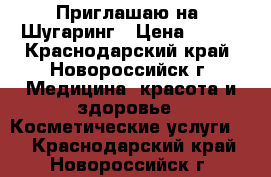 Приглашаю на  Шугаринг › Цена ­ 200 - Краснодарский край, Новороссийск г. Медицина, красота и здоровье » Косметические услуги   . Краснодарский край,Новороссийск г.